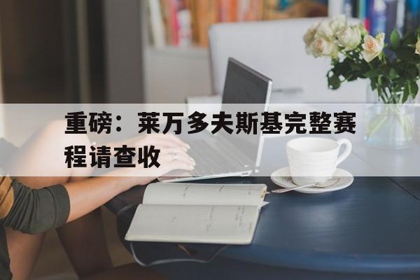 重磅：莱万多夫斯基完整赛程请查收的简单介绍